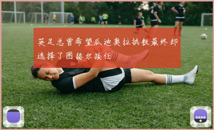 英足总曾希望瓜迪奥拉执教最终却选择了图赫尔接任