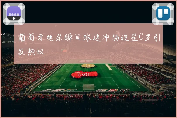 葡萄牙绝杀瞬间球迷冲场追星C罗引发热议