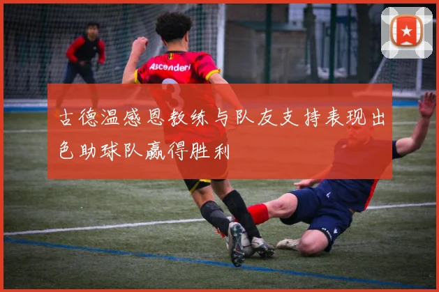 古德温感恩教练与队友支持表现出色助球队赢得胜利