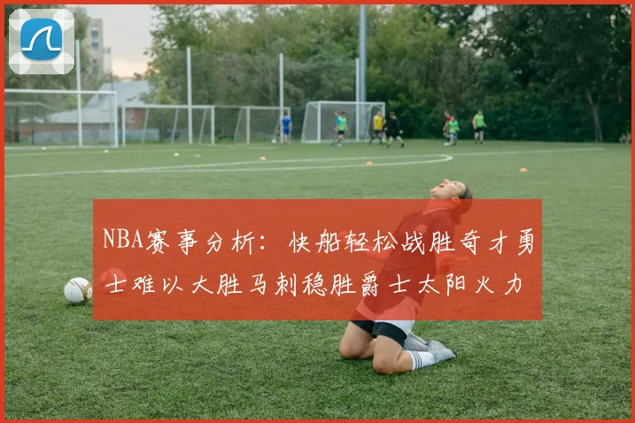 NBA赛事分析：快船轻松战胜奇才勇士难以大胜马刺稳胜爵士太阳火力全开击败篮网
