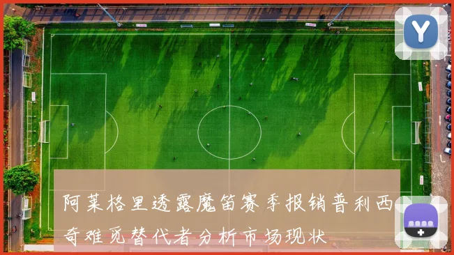 阿莱格里透露魔笛赛季报销普利西奇难觅替代者分析市场现状