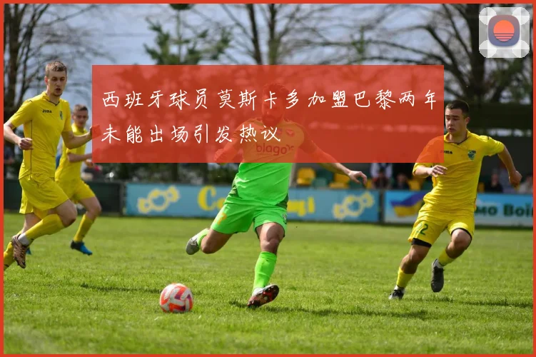 西班牙球员莫斯卡多加盟巴黎两年未能出场引发热议