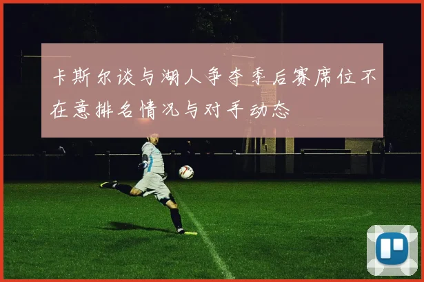 卡斯尔谈与湖人争夺季后赛席位不在意排名情况与对手动态