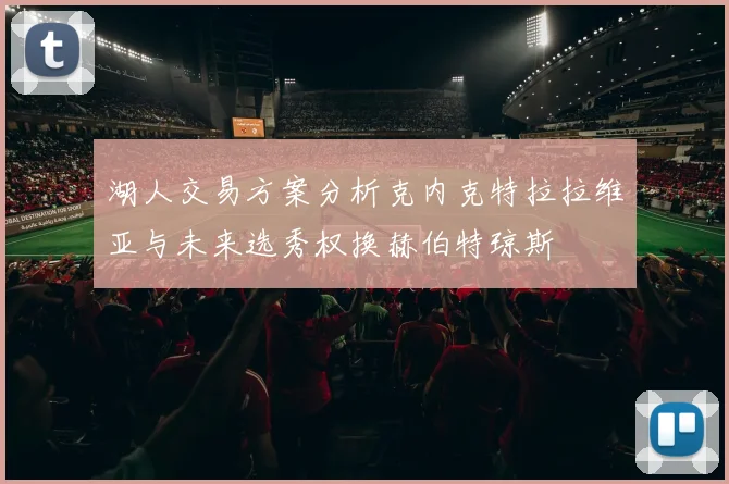湖人交易方案分析克内克特拉拉维亚与未来选秀权换赫伯特琼斯