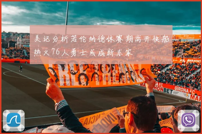 美记分析若伦纳德休赛期离开快船热火76人勇士或成新东家