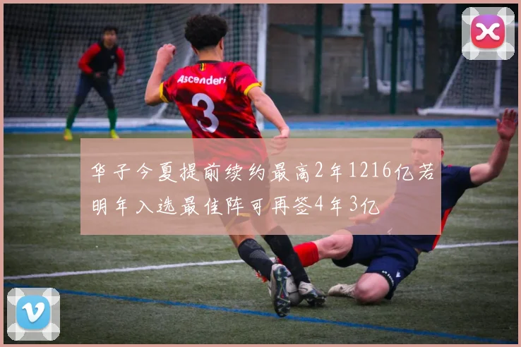 华子今夏提前续约最高2年1216亿若明年入选最佳阵可再签4年3亿