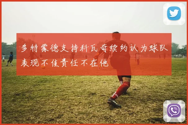 多特蒙德支持科瓦奇续约认为球队表现不佳责任不在他