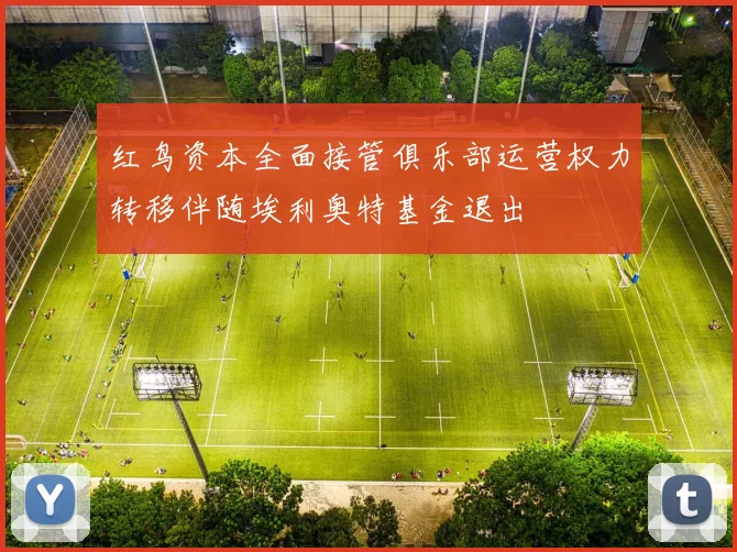 红鸟资本全面接管俱乐部运营权力转移伴随埃利奥特基金退出