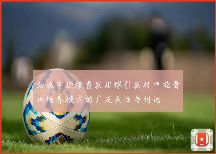 刘诚宇连续首发进球引发对申花青训培养模式的广泛关注与讨论