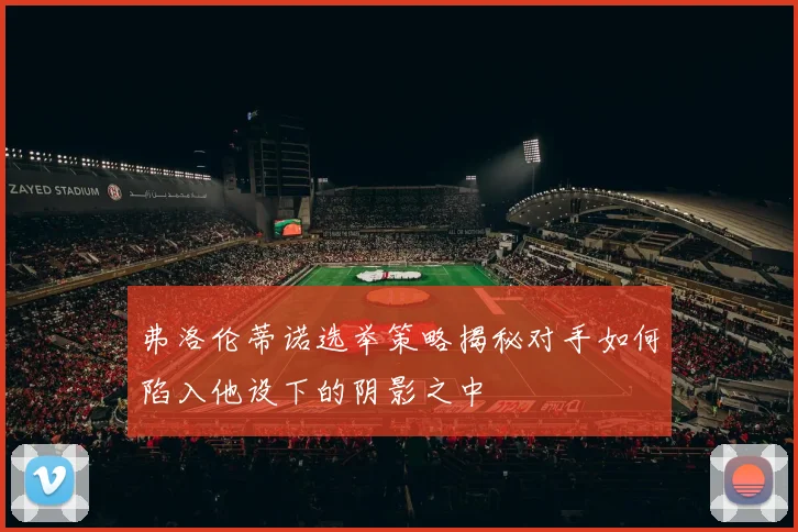 弗洛伦蒂诺选举策略揭秘对手如何陷入他设下的阴影之中