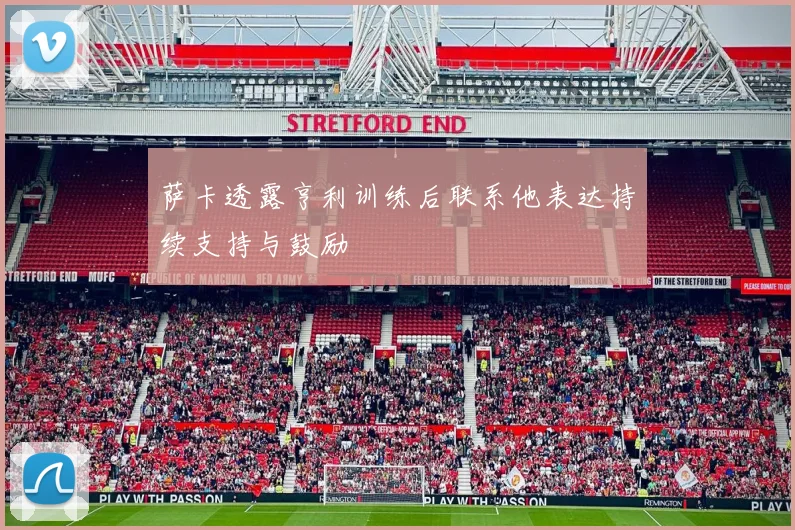 萨卡透露亨利训练后联系他表达持续支持与鼓励