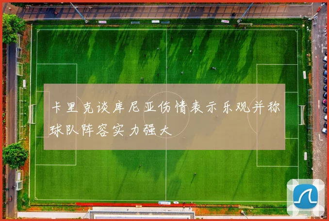 卡里克谈库尼亚伤情表示乐观并称球队阵容实力强大