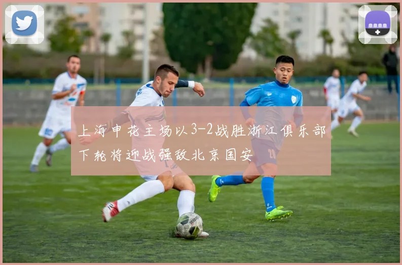 上海申花主场以3-2战胜浙江俱乐部下轮将迎战强敌北京国安