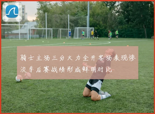 骑士主场三分火力全开客场表现惨淡季后赛战绩形成鲜明对比