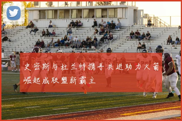 史密斯与杜兰特携手共进助力火箭崛起成联盟新霸主