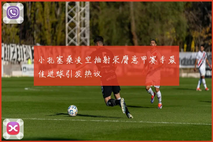 小孔塞桑凌空抽射荣膺意甲赛季最佳进球引发热议