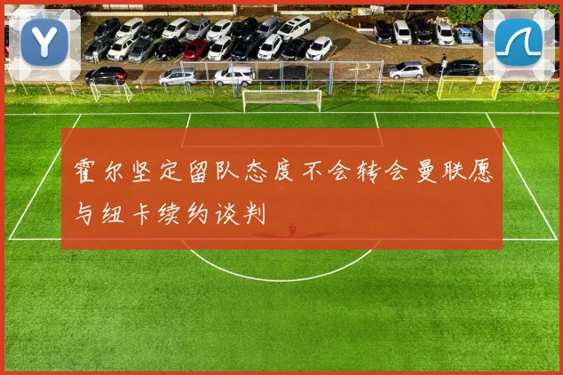 霍尔坚定留队态度不会转会曼联愿与纽卡续约谈判
