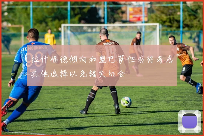 拉什福德倾向加盟巴萨但或将考虑其他选择以免错失机会