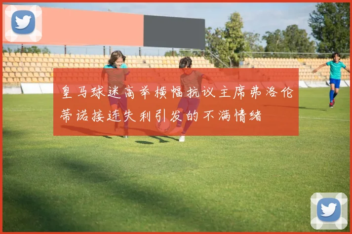 皇马球迷高举横幅抗议主席弗洛伦蒂诺接连失利引发的不满情绪