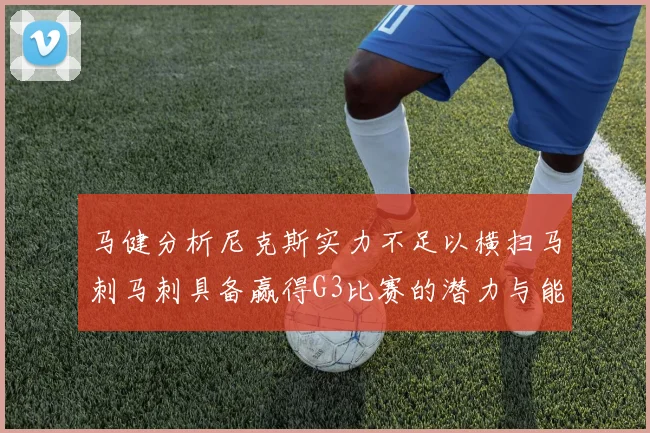 马健分析尼克斯实力不足以横扫马刺马刺具备赢得G3比赛的潜力与能力