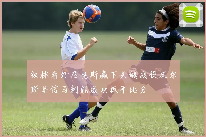铁林看好尼克斯赢下关键战役皮尔斯坚信马刺能成功扳平比分