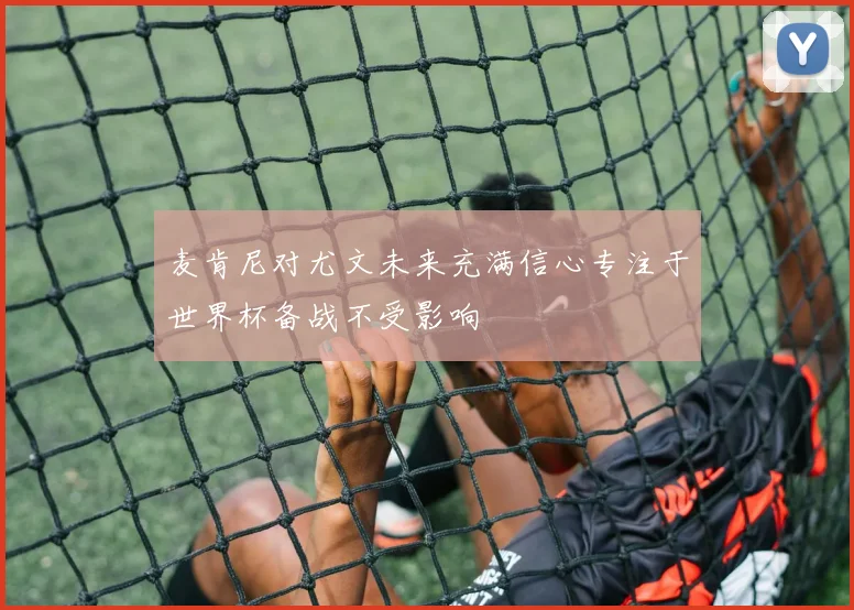 麦肯尼对尤文未来充满信心专注于世界杯备战不受影响