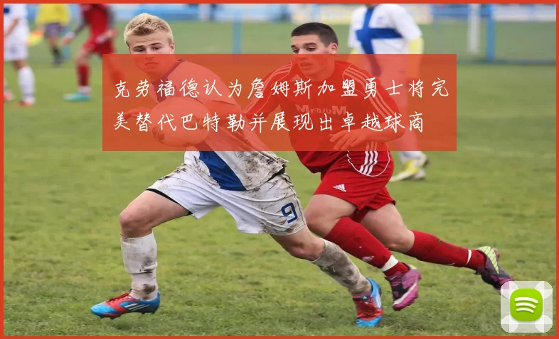克劳福德认为詹姆斯加盟勇士将完美替代巴特勒并展现出卓越球商