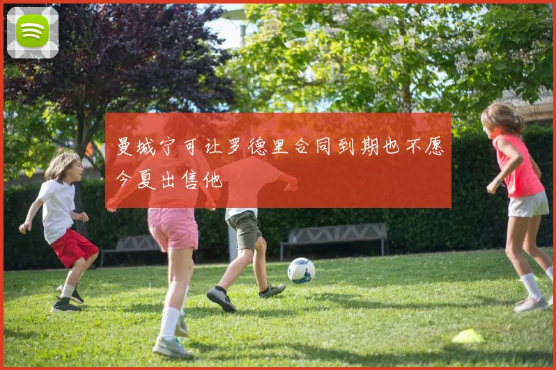 曼城宁可让罗德里合同到期也不愿今夏出售他