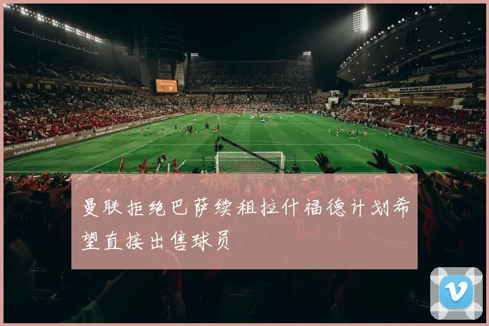 曼联拒绝巴萨续租拉什福德计划希望直接出售球员